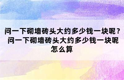 问一下砌墙砖头大约多少钱一块呢？ 问一下砌墙砖头大约多少钱一块呢怎么算